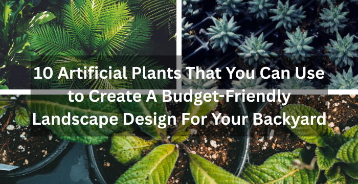 10 Artificial Plants That You Can Use to Create A Budget Friendly Landscape Design For Your Backyard